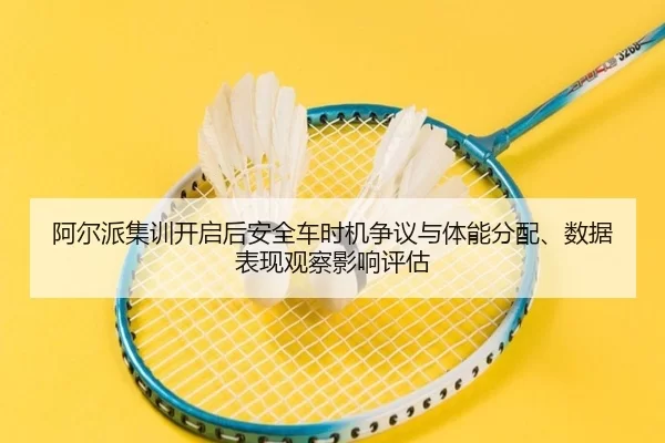 阿尔派集训开启后安全车时机争议与体能分配、数据表现观察影响评估